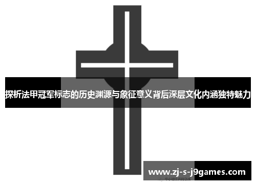 探析法甲冠军标志的历史渊源与象征意义背后深层文化内涵独特魅力