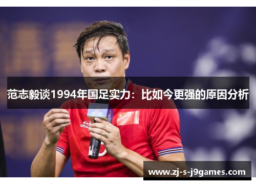范志毅谈1994年国足实力：比如今更强的原因分析