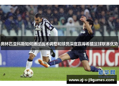 奥林匹亚科斯如何通过战术调整和球员深度赢得希腊足球联赛优势