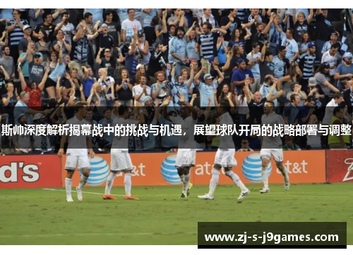 斯帅深度解析揭幕战中的挑战与机遇，展望球队开局的战略部署与调整