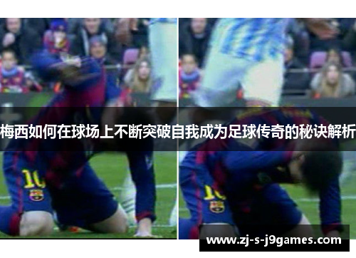 梅西如何在球场上不断突破自我成为足球传奇的秘诀解析