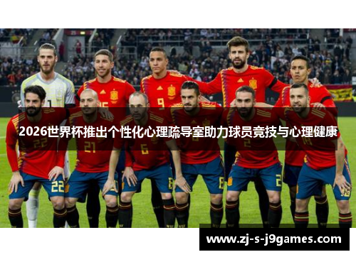 2026世界杯推出个性化心理疏导室助力球员竞技与心理健康