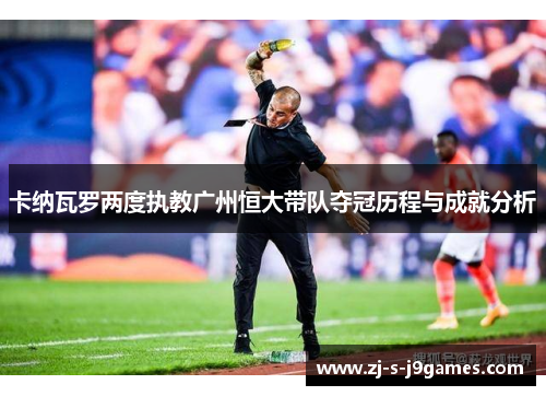 卡纳瓦罗两度执教广州恒大带队夺冠历程与成就分析