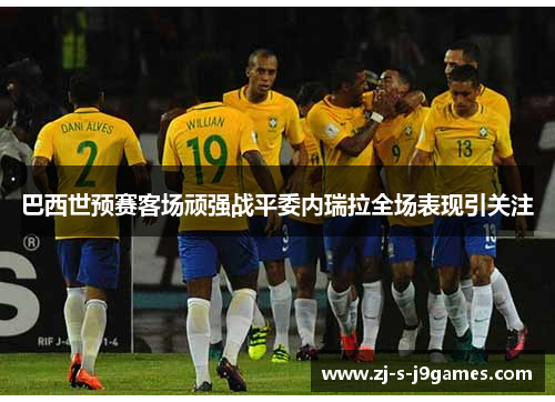 巴西世预赛客场顽强战平委内瑞拉全场表现引关注