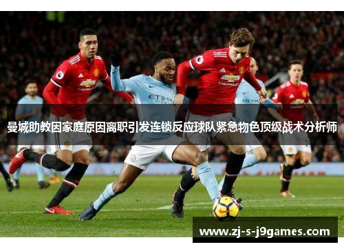 曼城助教因家庭原因离职引发连锁反应球队紧急物色顶级战术分析师