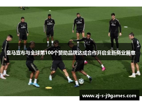 皇马宣布与全球第100个赞助品牌达成合作开启全新商业篇章