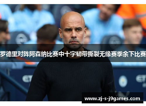 罗德里对阵阿森纳比赛中十字韧带撕裂无缘赛季余下比赛