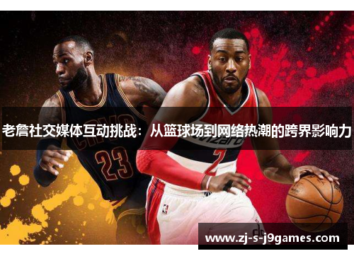 老詹社交媒体互动挑战：从篮球场到网络热潮的跨界影响力