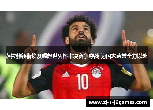 萨拉赫领衔埃及崛起世界杯半决赛争夺战 为国家荣誉全力以赴